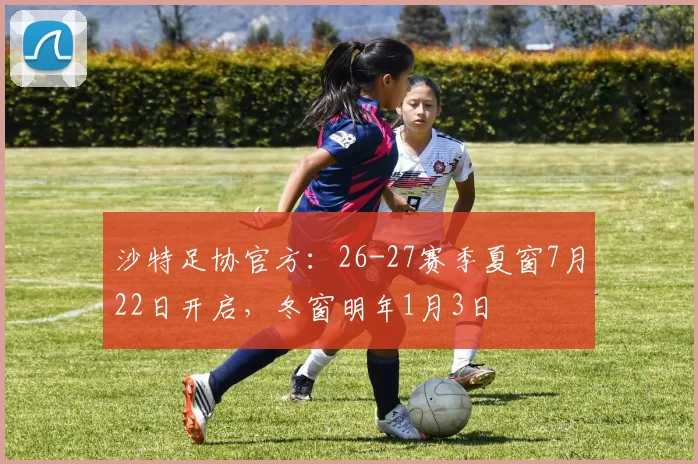 沙特足协官方:26-27赛季夏窗7月22日开启,冬窗明年1月3日