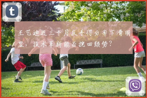 王艺迪近三个月反手得分率下滑明显,技术革新能否挽回颓势?
