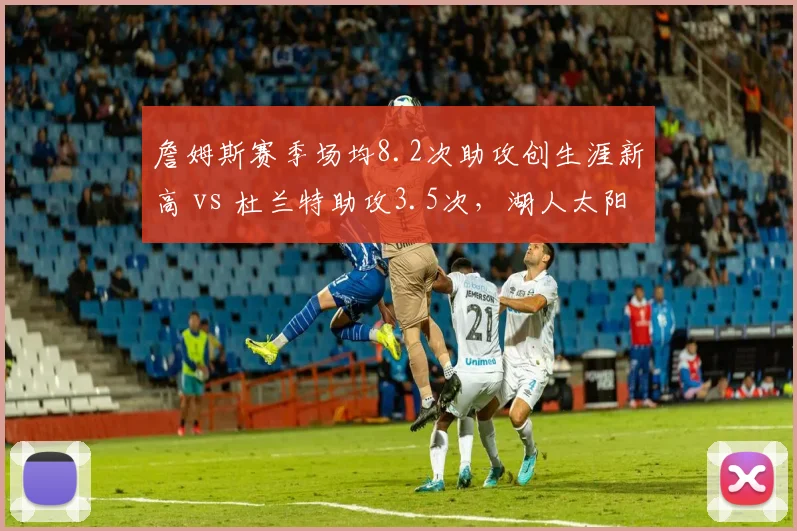 詹姆斯赛季场均8.2次助攻创生涯新高 vs 杜兰特助攻3.5次,湖人太阳组织核心差距明显