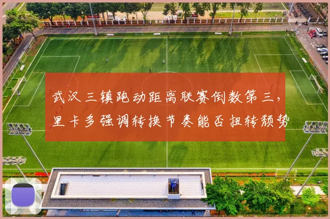 武汉三镇跑动距离联赛倒数第三，里卡多强调转换节奏能否扭转颓势？