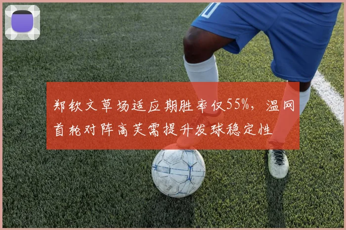 郑钦文草场适应期胜率仅55%,温网首轮对阵高芙需提升发球稳定性