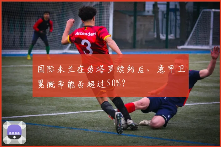国际米兰在劳塔罗续约后，意甲卫冕概率能否超过50%？